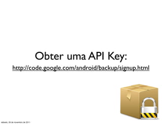 Obter uma API Key:
           http://code.google.com/android/backup/signup.html




sábado, 26 de novembro de 2011
 