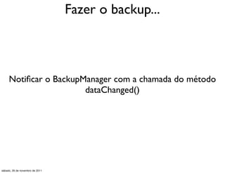 Fazer o backup...



     Notiﬁcar o BackupManager com a chamada do método
                       dataChanged()




sábado, 26 de novembro de 2011
 