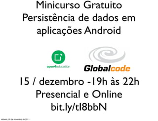 Minicurso Gratuito
                      Persistência de dados em
                         aplicações Android



                  15 / dezembro -19h às 22h
                      Presencial e Online
                         bit.ly/tI8bbN
sábado, 26 de novembro de 2011
 