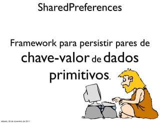 SharedPreferences


         Framework para persistir pares de
                    chave-valor de dados
                        primitivos.

sábado, 26 de novembro de 2011
 