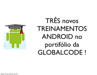 TRÊS novos
                                 TREINAMENTOS
                                  ANDROID no
                                   portifólio da
                                 GLOBALCODE !

sábado, 26 de novembro de 2011
 