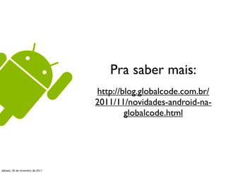 Pra saber mais:
                                 http://blog.globalcode.com.br/
                                 2011/11/novidades-android-na-
                                         globalcode.html




sábado, 26 de novembro de 2011
 