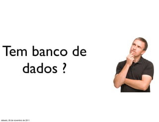 Tem banco de
    dados ?


sábado, 26 de novembro de 2011
 