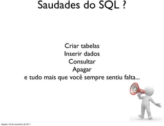 Saudades do SQL ?


                                     Criar tabelas
                                     Inserir dados
                                       Consultar
                                        Apagar
                       e tudo mais que você sempre sentiu falta...




sábado, 26 de novembro de 2011
 