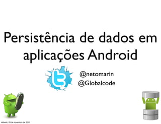 Persistência de dados em
     aplicações Android
                                 @netomarin
                                 @Globalcode




sábado, 26 de novembro de 2011
 