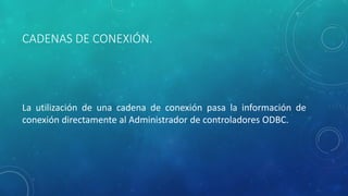 CADENAS DE CONEXIÓN.
La utilización de una cadena de conexión pasa la información de
conexión directamente al Administrador de controladores ODBC.
 