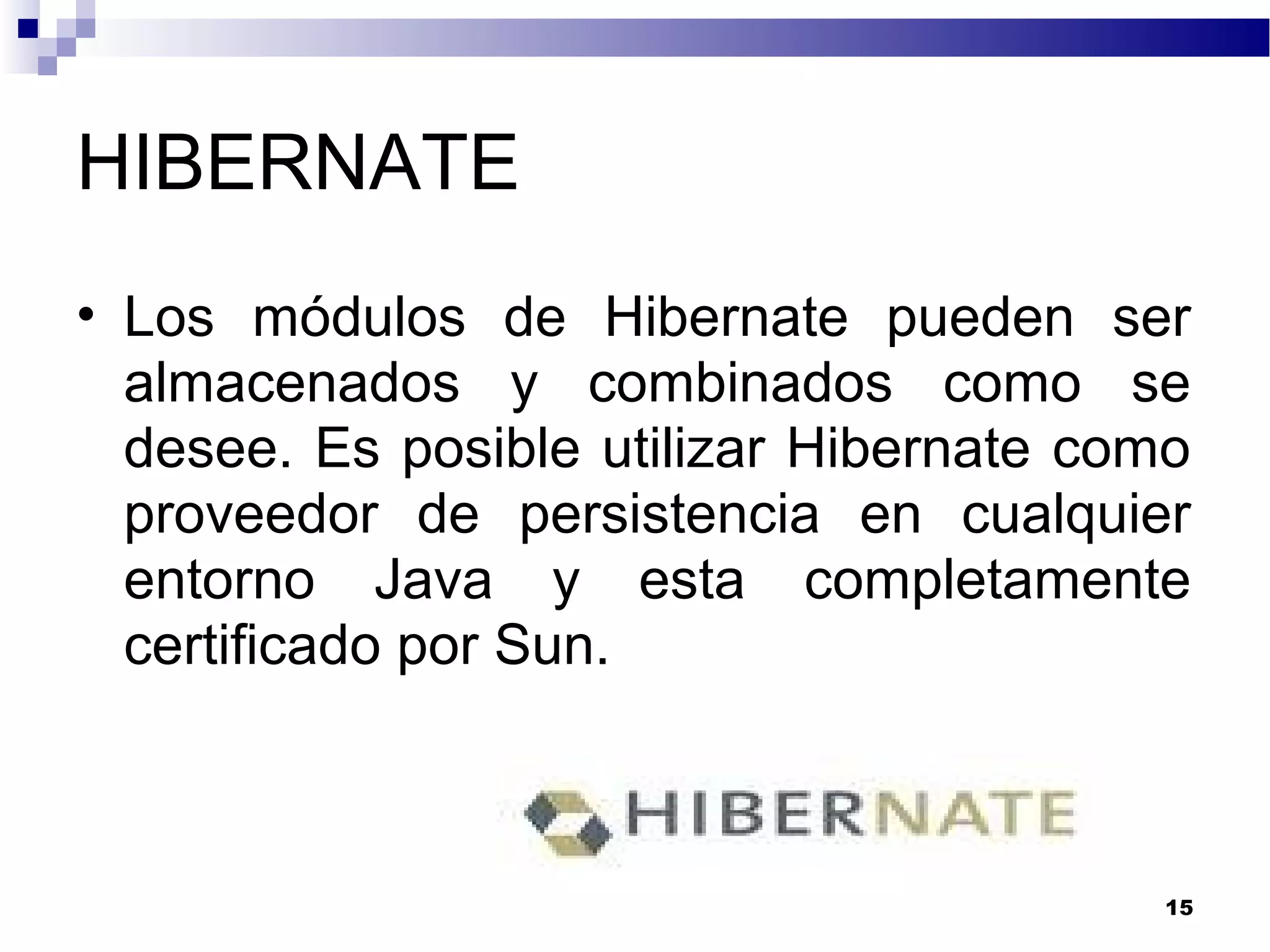 HIBERNATE
• Los módulos de Hibernate pueden ser
almacenados y combinados como se
desee. Es posible utilizar Hibernate como
proveedor de persistencia en cualquier
entorno Java y esta completamente
certificado por Sun.
15
 