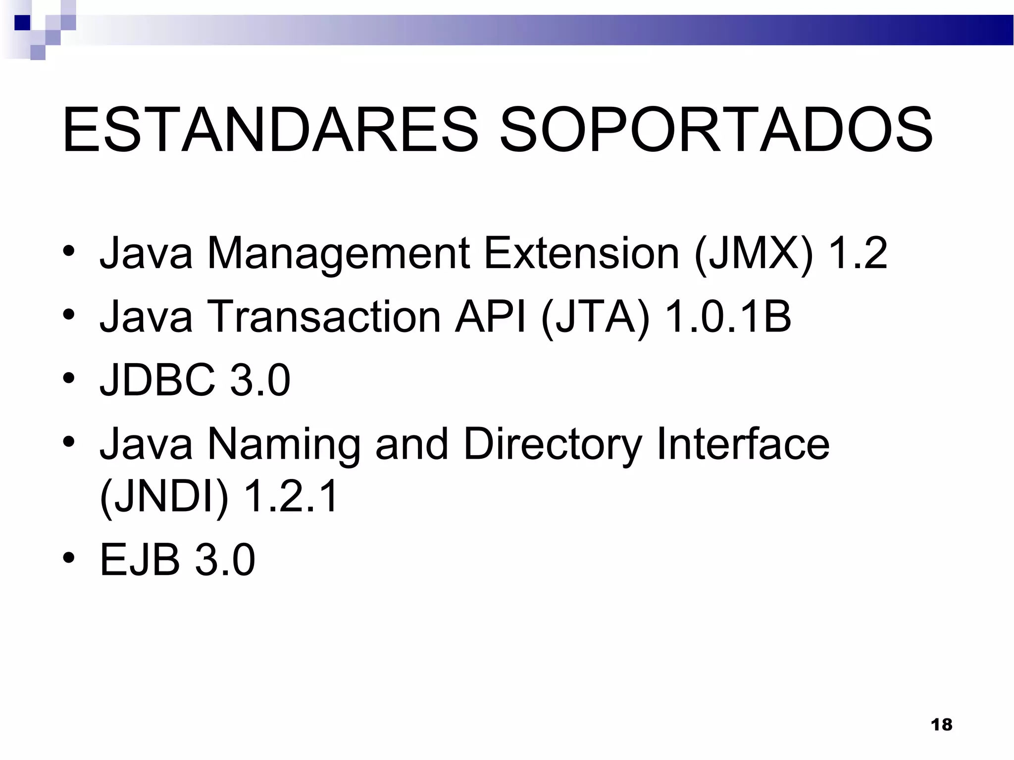 ESTANDARES SOPORTADOS
• Java Management Extension (JMX) 1.2
• Java Transaction API (JTA) 1.0.1B
• JDBC 3.0
• Java Naming and Directory Interface
(JNDI) 1.2.1
• EJB 3.0
18
 