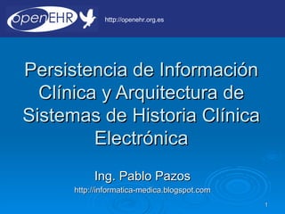 http://openehr.org.es




Persistencia de Información
  Clínica y Arquitectura de
Sistemas de Historia Clínica
         Electrónica
           Ing. Pablo Pazos
      http://informatica-medica.blogspot.com
                                               1
 