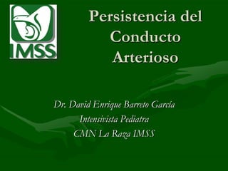 Persistencia del Conducto Arterioso Dr. David Enrique Barreto García Intensivista Pediatra CMN La Raza IMSS 