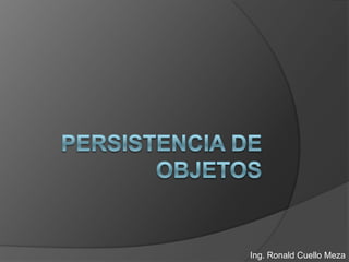 Persistencia de Objetos Ing. Ronald Cuello Meza 