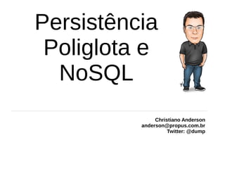 Persistência
Poliglota e
NoSQL
Christiano Anderson
anderson@propus.com.br
Twitter: @dump
 