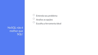 Entenda seu problema
Analise as opções
Escolha a ferramenta ideal
NoSQL não é
melhor que
SQL!
 