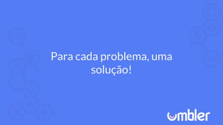 Para cada problema, uma
solução!
 