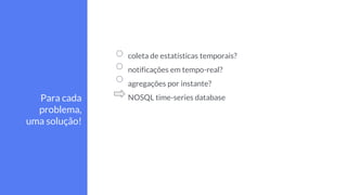 coleta de estatísticas temporais?
notificações em tempo-real?
agregações por instante?
NOSQL time-series databasePara cada
problema,
uma solução!
 