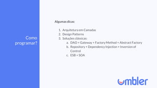 Como
programar?
Algumas dicas:
1. Arquitetura em Camadas
2. Design Patterns
3. Soluções clássicas:
a. DAO + Gateway + Factory Method + Abstract Factory
b. Repository + Dependency Injection + Inversion of
Control
c. ESB + SOA
 
