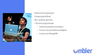 Ciência da Computação
Computação Móvel
Dev, analista, gerente...
+10 anos programando
- inúmeros projetos entregues
- 5 anos com persistência poliglota
- 2 anos com MongoDB
 