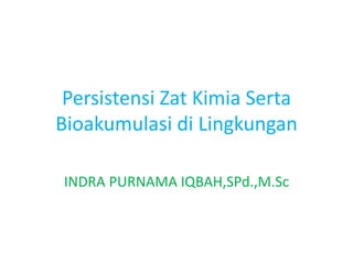 Persistensi Zat Kimia Serta
Bioakumulasi di Lingkungan
INDRA PURNAMA IQBAH,SPd.,M.Sc
 