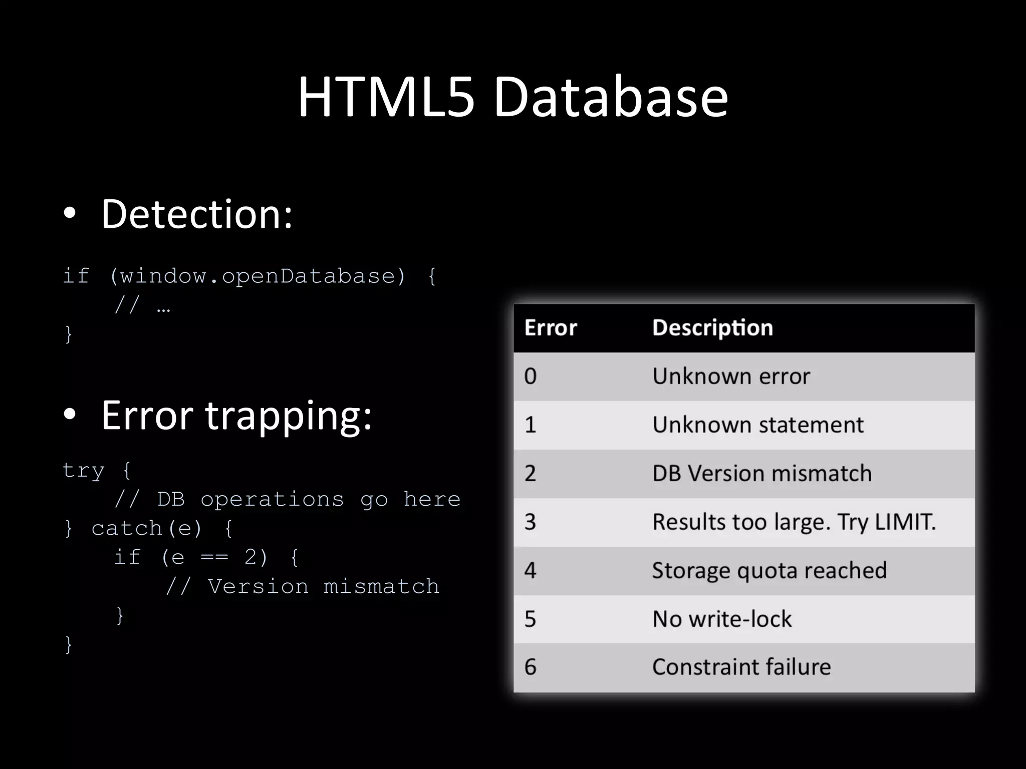HTML5 Database Detection: Error trapping: if (window.openDatabase) { // … } try { // DB operations go here } catch(e) { if (e == 2) { // Version mismatch } } 