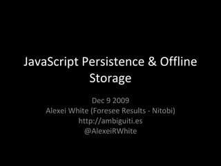JavaScript Persistence & Offline Storage Dec 9 2009 Alexei White (Foresee Results - Nitobi) http://ambiguiti.es @AlexeiRWhite 