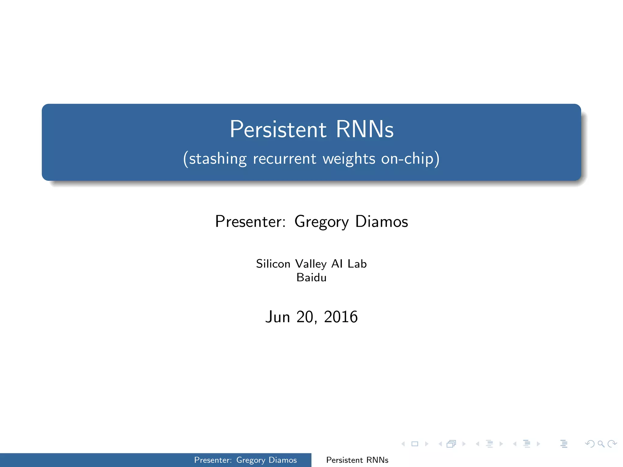 Persistent RNNs
(stashing recurrent weights on-chip)
Presenter: Gregory Diamos
Silicon Valley AI Lab
Baidu
Jun 20, 2016
Presenter: Gregory Diamos Persistent RNNs
 