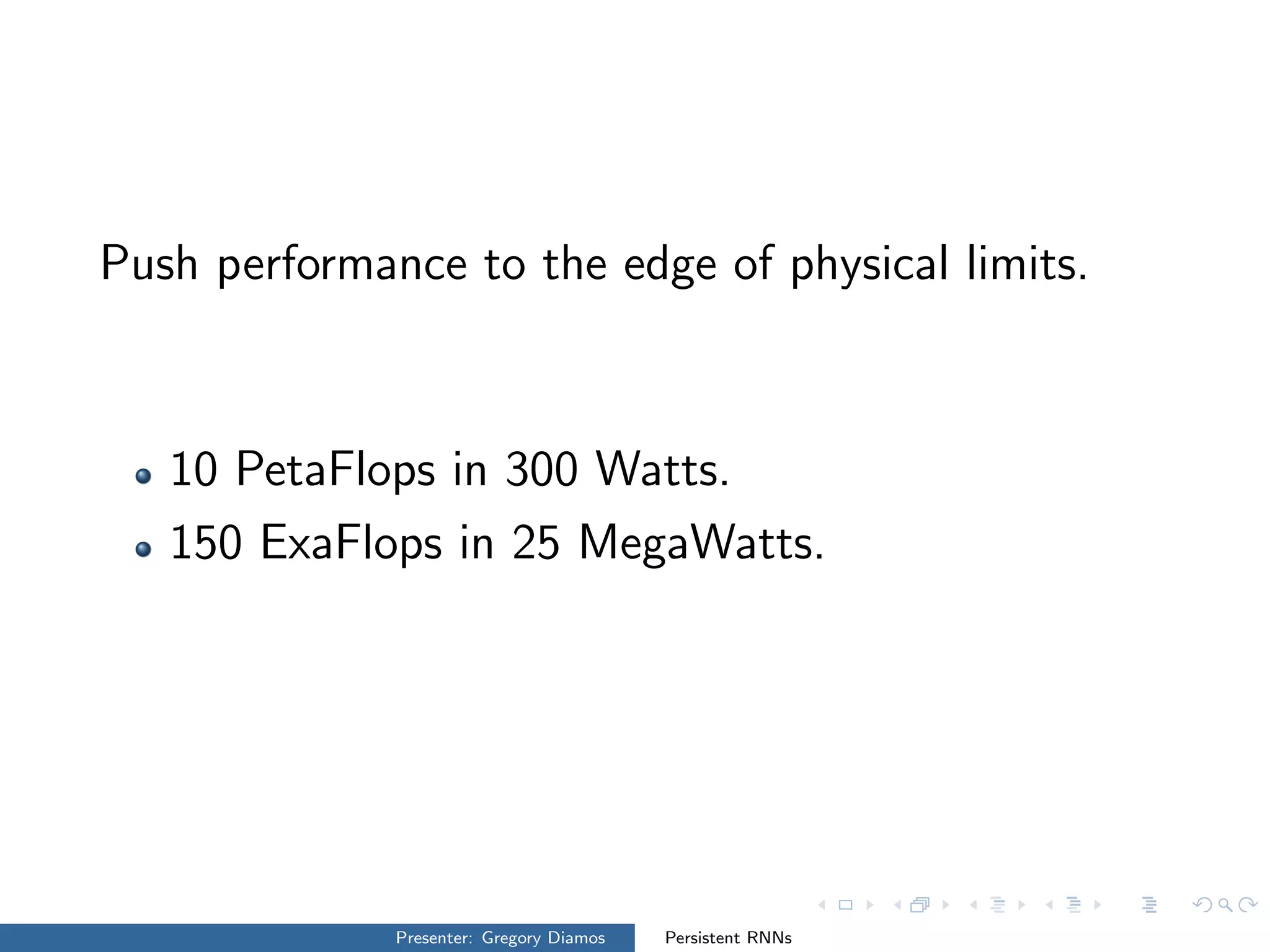 Push performance to the edge of physical limits.
10 PetaFlops in 300 Watts.
150 ExaFlops in 25 MegaWatts.
Presenter: Gregory Diamos Persistent RNNs
 