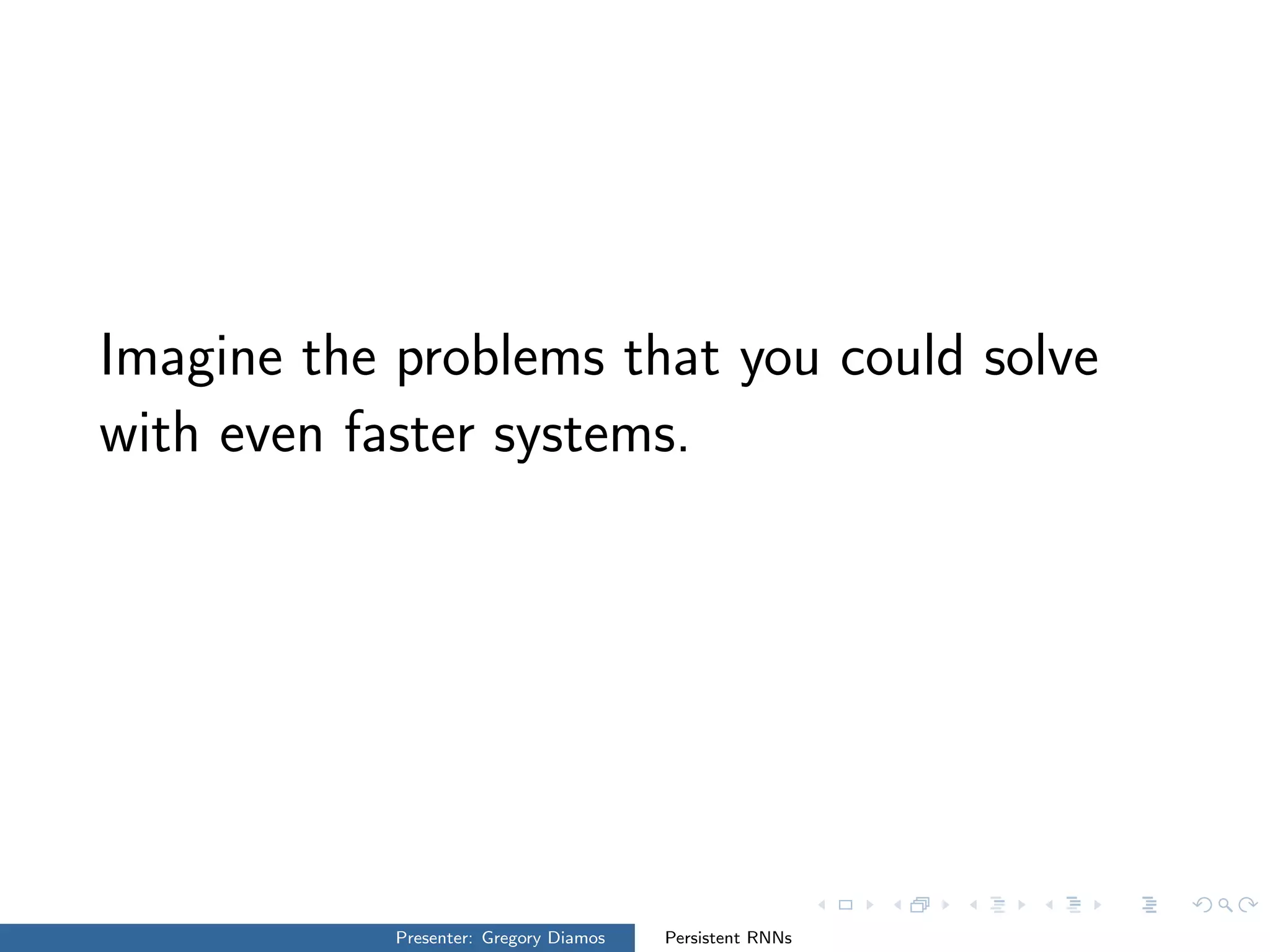 Imagine the problems that you could solve
with even faster systems.
Presenter: Gregory Diamos Persistent RNNs
 