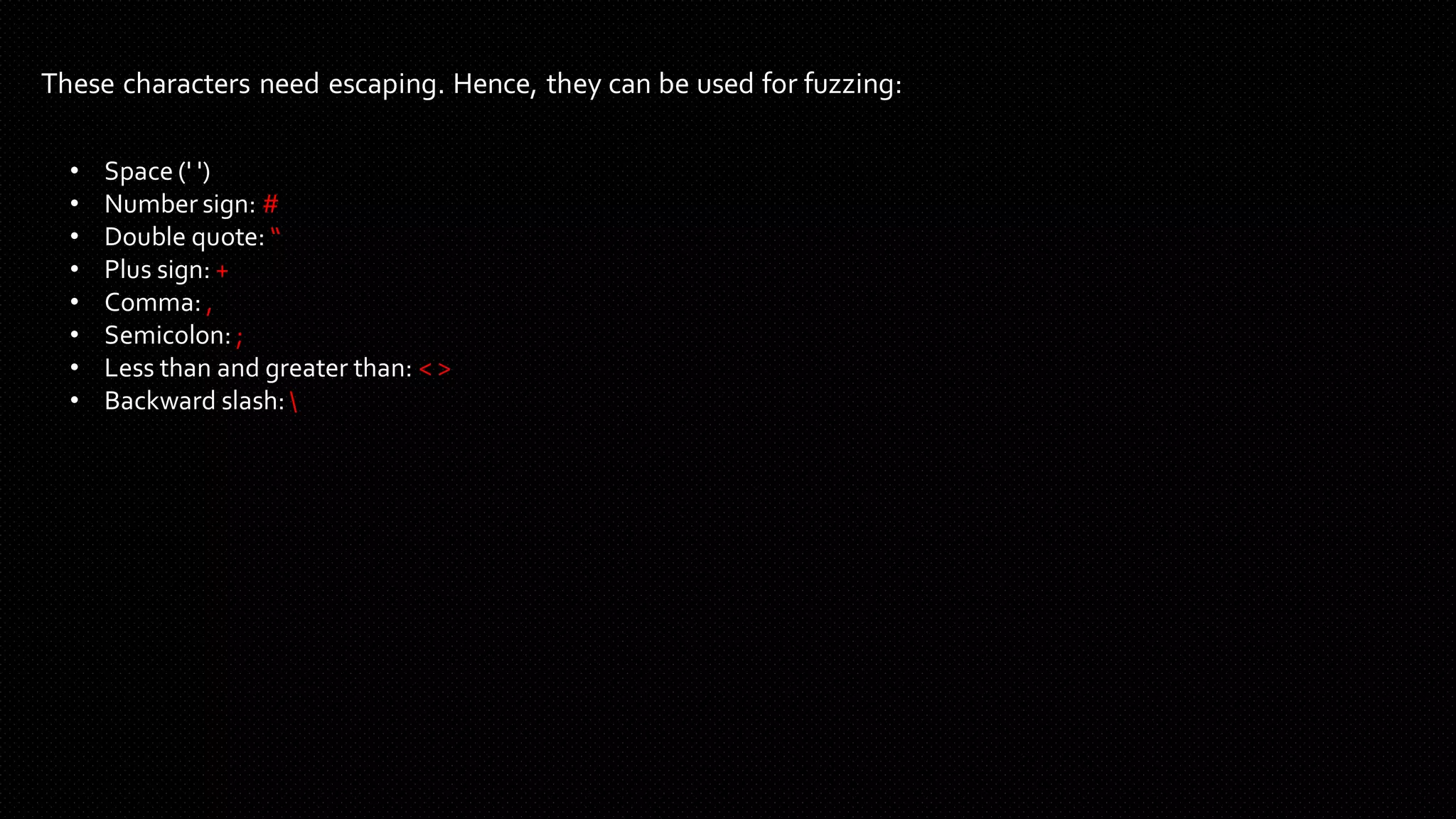 These characters need escaping. Hence, they can be used for fuzzing:
• Space (' ')
• Number sign: #
• Double quote: “
• Plus sign: +
• Comma: ,
• Semicolon: ;
• Less than and greater than: < >
• Backward slash: 
 