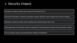 ➢ Security Impact
Persistent cookies are often set to expire in the distant future.
If private information is stored in pe...
