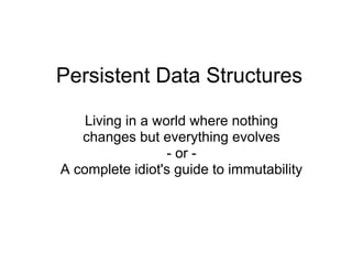 Persistent Data Structures

    Living in a world where nothing
   changes but everything evolves
                  - or -
A complete idiot's guide to immutability
 