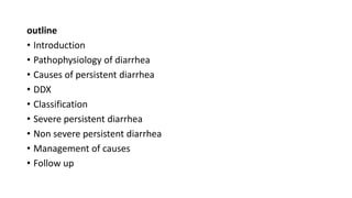 outline
• Introduction
• Pathophysiology of diarrhea
• Causes of persistent diarrhea
• DDX
• Classification
• Severe persistent diarrhea
• Non severe persistent diarrhea
• Management of causes
• Follow up
 