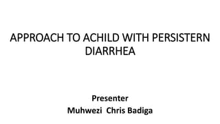 APPROACH TO ACHILD WITH PERSISTERN
DIARRHEA
Presenter
Muhwezi Chris Badiga
 