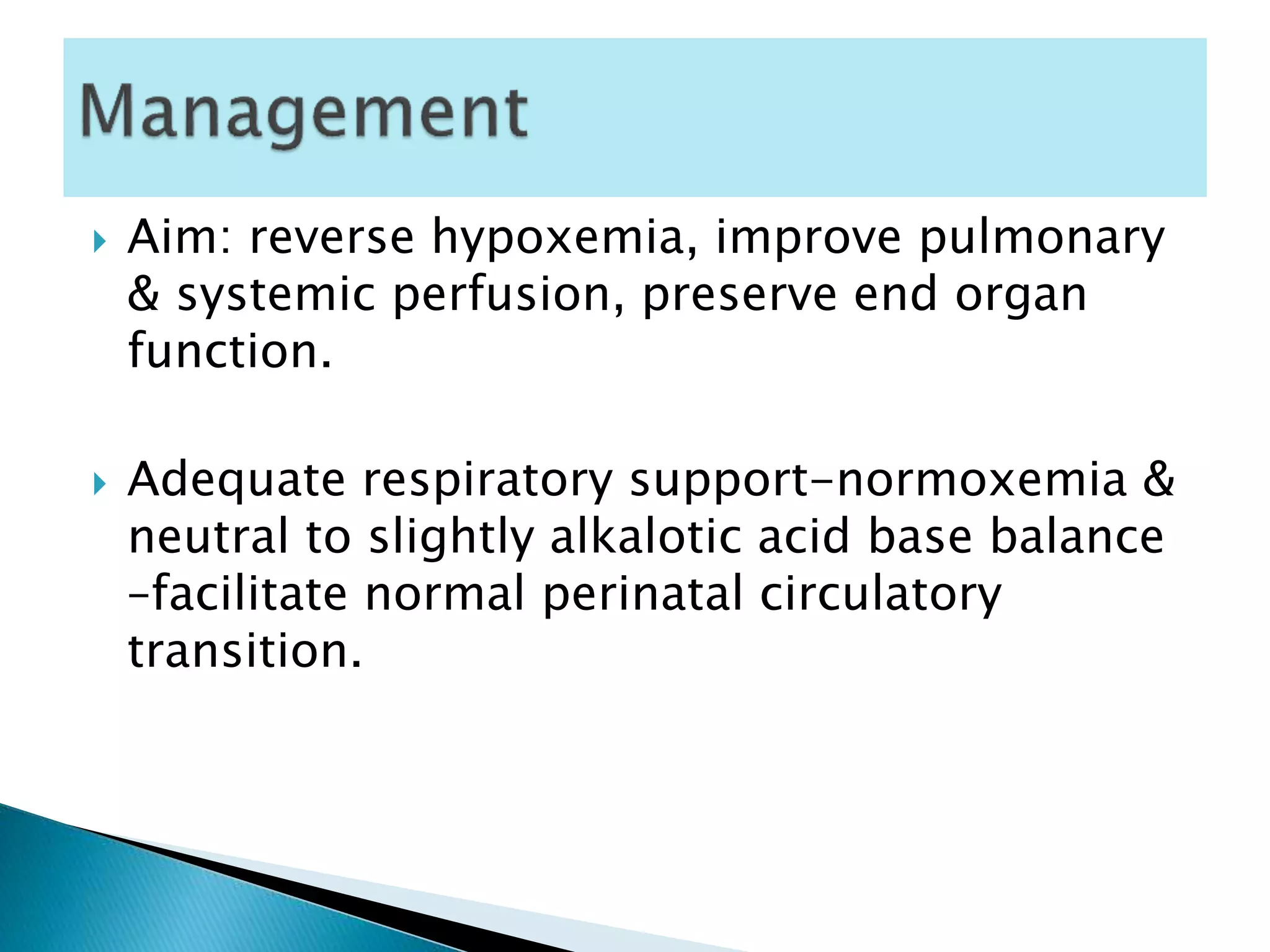  Aim: reverse hypoxemia, improve pulmonary
& systemic perfusion, preserve end organ
function.
 Adequate respiratory support-normoxemia &
neutral to slightly alkalotic acid base balance
–facilitate normal perinatal circulatory
transition.
 