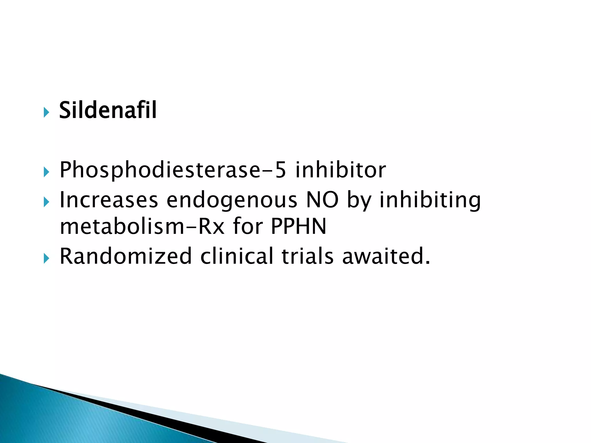  Sildenafil
 Phosphodiesterase-5 inhibitor
 Increases endogenous NO by inhibiting
metabolism-Rx for PPHN
 Randomized clinical trials awaited.
 
