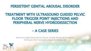 PERSISTENT GENITAL AROUSAL DISORDER
TREATMENT WITH ULTRASOUND GUIDED PELVIC
FLOOR TRIGGER POINT INJECTIONS AND
PERIPHERAL NERVE HYDRODISSECTION
- A CASE SERIES
Abstract by Abigail Bayer-Mertens Human, Tayyaba Ahmed, DO and Allyson
Shrikhande, MD; Presented by Allyson Shrikhande, MD
 