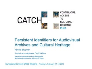 Persistent Identifiers for Audiovisual Archives and Cultural Heritage Hennie Brugman Technical coordinator CATCHPlus Max-Planck-Institute for Psycholinguistics Netherlands Institute for Sound and Vision 