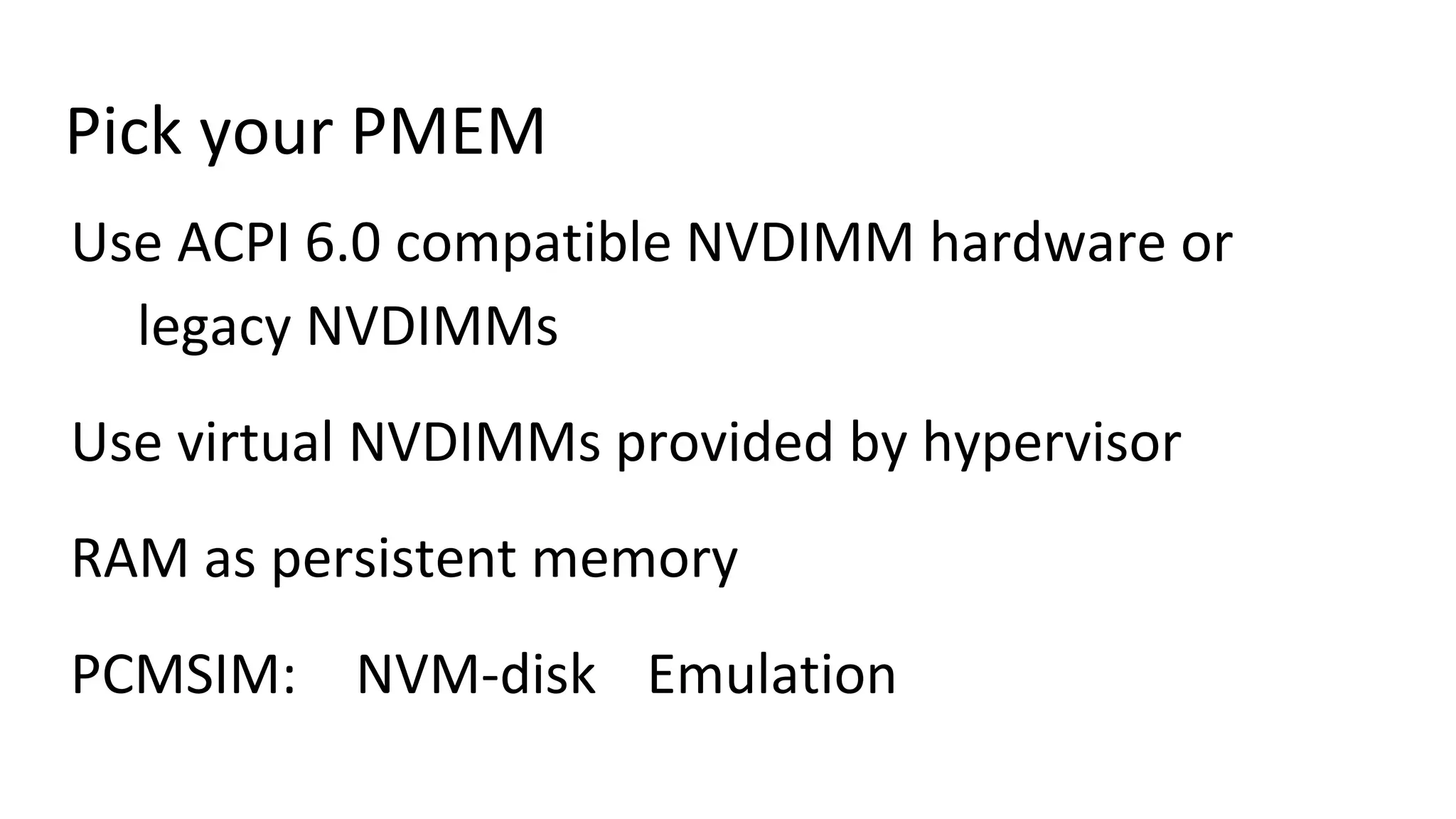Pick your PMEM
Use ACPI 6.0 compatible NVDIMM hardware or
legacy NVDIMMs
Use virtual NVDIMMs provided by hypervisor
RAM as persistent memory
PCMSIM: NVM-disk Emulation
 