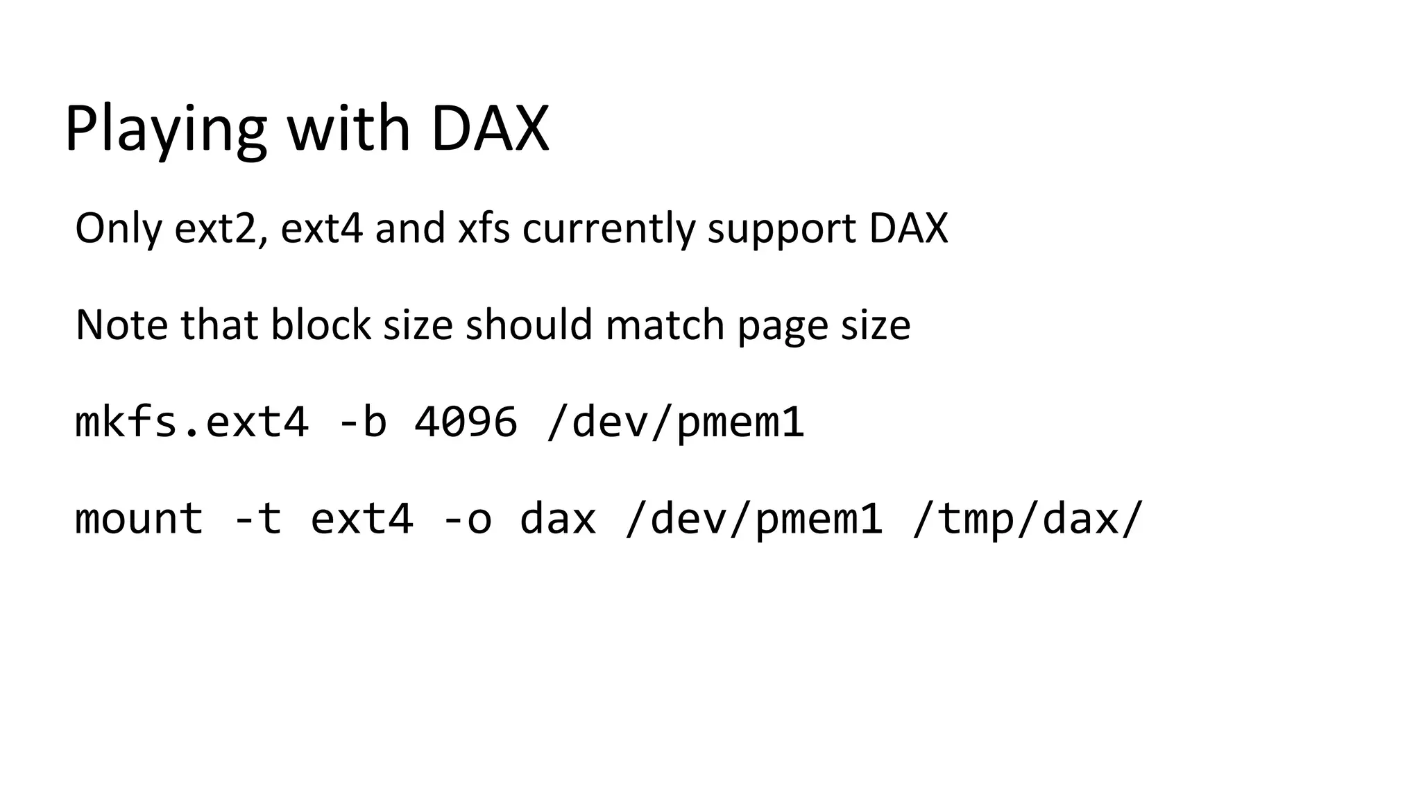 Playing with DAX
Only ext2, ext4 and xfs currently support DAX
Note that block size should match page size
mkfs.ext4 -b 4096 /dev/pmem1
mount -t ext4 -o dax /dev/pmem1 /tmp/dax/
 