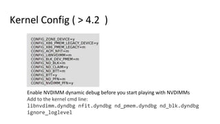 Kernel Config ( > 4.2 )
Enable NVDIMM dynamic debug before you start playing with NVDIMMs
Add to the kernel cmd line:
libn...