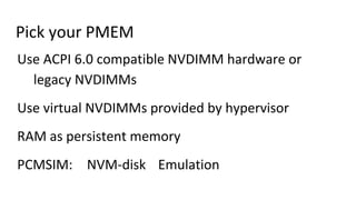 Pick your PMEM
Use ACPI 6.0 compatible NVDIMM hardware or
legacy NVDIMMs
Use virtual NVDIMMs provided by hypervisor
RAM as...