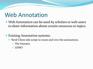 Web AnnotationWeb Annotation can be used by scholars or web-users to share information about certain resources or topics.Existing Annotation systems:Need Client side script to create and view the annotations.The AnnoteaLEMO