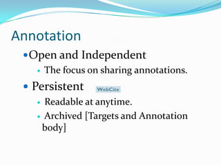 AnnotationOpen and Independent  The focus on sharing annotations. Persistent  Readable at anytime. Archived [Targets and Annotation body] 