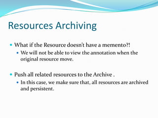 Resources ArchivingWhat if the Resource doesn’t have a memento?!We will not be able to view the annotation when the original resource move. Push all related resources to the Archive .In this case, we make sure that, all resources are archived and persistent.