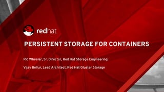 PERSISTENT STORAGE FOR CONTAINERS
Ric Wheeler, Sr. Director, Red Hat Storage Engineering
Vijay Bellur, Lead Architect, Red Hat Gluster Storage
 