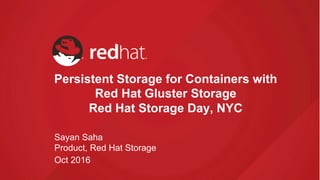 Persistent Storage for Containers with
Red Hat Gluster Storage
Red Hat Storage Day, NYC
Sayan Saha
Product, Red Hat Storage
Oct 2016
 