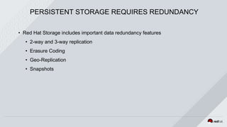 PERSISTENT STORAGE REQUIRES REDUNDANCY
• Red Hat Storage includes important data redundancy features
• 2-way and 3-way replication
• Erasure Coding
• Geo-Replication
• Snapshots
 