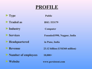 PROFILE
►Type Public
►Traded as BSE: 533179
►Industry Computer
►Services Founded1990, Nagpur, India
►Headquartered in Pune, India
►Revenue 23.12 billion (US$360 million)
►Number of employees 10,000+
►Website www.persistent.com
 