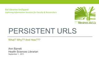 PERSISTENT URLS What? Why?? And How??? Ann Barrett Health Sciences Librarian September 1,  2011 Dal Libraries UnZipped Lightning Information Sessions for Faculty & Researchers 