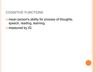 COGNITIVE FUNCTIONS
 mean person's ability for process of thoughts,
speech, reading, learning
 measured by IQ
 