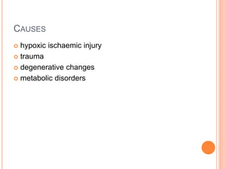 CAUSES
 hypoxic ischaemic injury
 trauma
 degenerative changes
 metabolic disorders
 